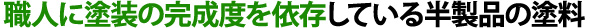 職人に塗装の完成度を依存している半製品の塗料