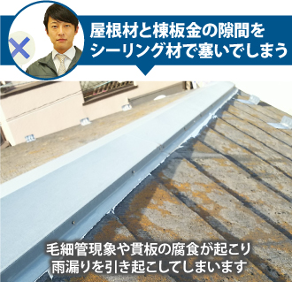 屋根材と棟板金の隙間をシーリング材で塞いでしまうと貫板の腐食が起り雨漏り