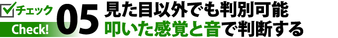 05見た目以外でも判別可能叩いた感覚と音で判断する