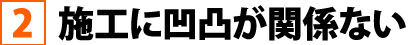 施工に凹凸が関係ない