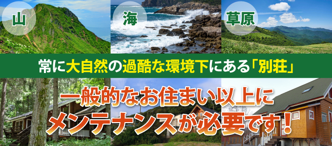 常に大自然の過去な環境下にある「別荘」は、一般的なお住まい以上にメンテナンスが必要です！