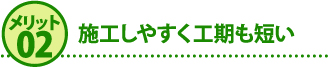 メリット２施工しやすく工期も短い