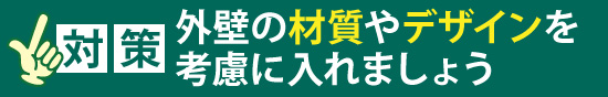 「対策」外壁の材質やデザインを考慮に入れましょう
