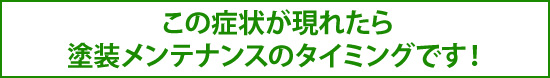 この症状が現れたら塗装メンテナンスのタイミングです！