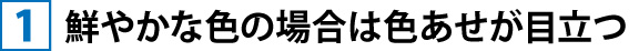 ①鮮やかな色の場合は色あせが目立つ