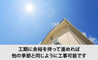 工期に余裕を持って進めれば他の季節と同じように工事可能です