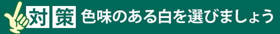 対策：色味のある白を選びましょう