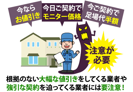 根拠のない大幅な値引きをしてくる業者や強引な契約を迫ってくる業者には要注意！