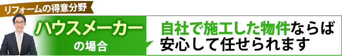 ハウスメーカーの場合、自社施工した物件ならば安心して任せられます