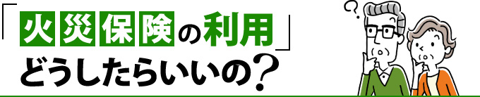 火災保険の利用どうしたらいいの？