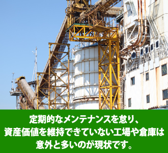 定期的なメンテナンスを怠り、資産価値を維持できていない工場や倉庫は意外と多いのが現状です