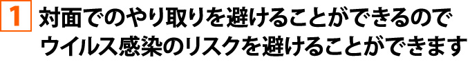 対面でのやり取りを避けることができるのでウイルス感染のリスクを避けることができます