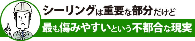 シーリングは重要な部分だけど最も傷みやすいという不都合な現実