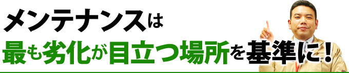 メンテナンスは最も劣化が目立つ場所を基準に！