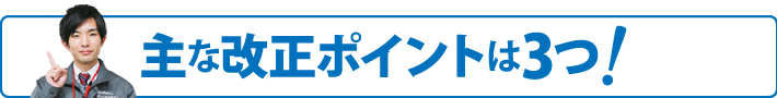 主な改正ポイントは3つ！