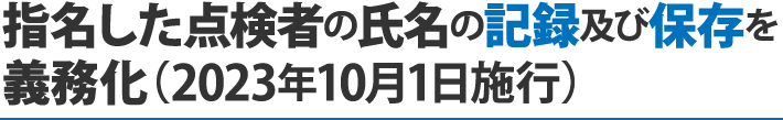 ３．指名した点検者の氏名の記録及び保存を義務化（2023年10月1日施行）