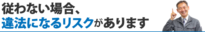 従わない場合、違法になるリスクがあります