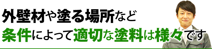 外壁材や塗る場所など条件によって適切な塗料は様々です