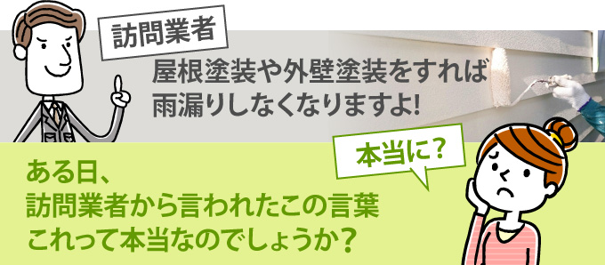 ある日、訪問業者から言われた「屋根塗装や外壁塗装をすれば雨漏りしなくなりますよ」は本当なのでしょうか？