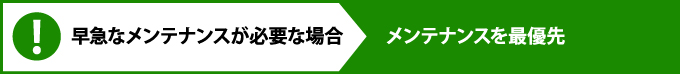 早急なメンテナンスが必要な場合 メンテナンスを最優先