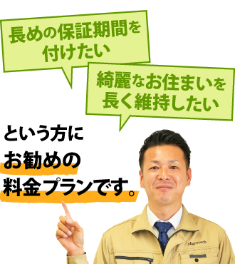 長めの保証期間をつけたい。綺麗なお住まいを長く維持したい。という方にお勧めの料金プランです